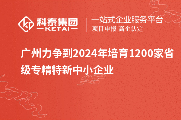 廣州力爭到2024年培育1200家省級專精特新中小企業(yè)