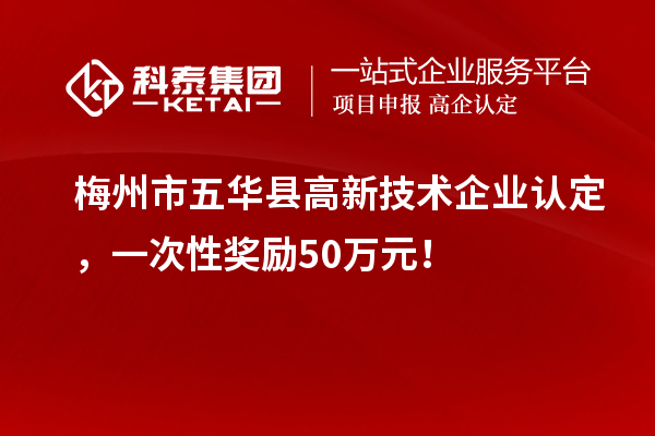 梅州市五華縣高新技術(shù)企業(yè)認(rèn)定，一次性獎(jiǎng)勵(lì)50萬元！