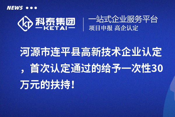 河源市連平縣高新技術(shù)企業(yè)認(rèn)定，首次認(rèn)定通過的給予一次性30萬元的扶持！