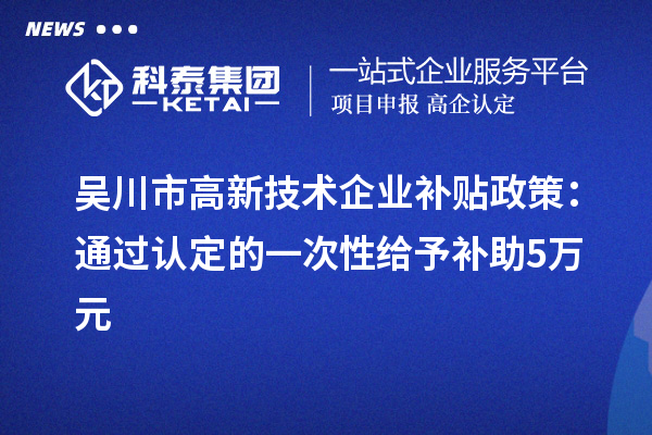 吳川市高新技術(shù)企業(yè)補(bǔ)貼政策：通過認(rèn)定的一次性給予補(bǔ)助5萬(wàn)元