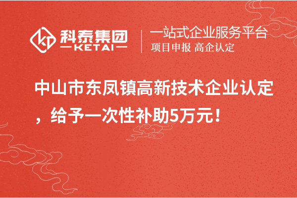 中山市東鳳鎮(zhèn)高新技術(shù)企業(yè)認(rèn)定，給予一次性補(bǔ)助5萬(wàn)元！