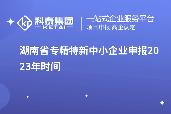 湖南省專(zhuān)精特新中小企業(yè)申報2023年時(shí)間