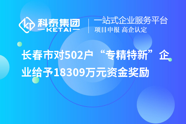 長春市對502戶“專精特新”企業(yè)給予18309萬元資金獎勵