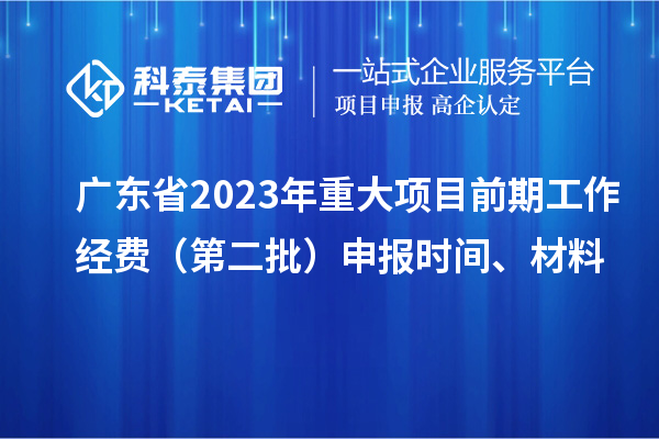 廣東省2023年重大項(xiàng)目前期工作經(jīng)費(fèi)（第二批）申報(bào)時(shí)間、材料