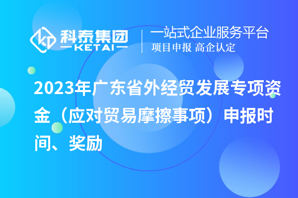 2023年廣東省外經(jīng)貿(mào)發(fā)展專項資金（應對貿(mào)易摩擦事項）申報時間、獎勵