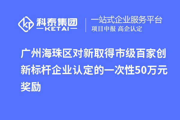 廣州海珠區(qū)對新取得市級百家創(chuàng)新標桿企業(yè)認定的一次性50萬元獎勵