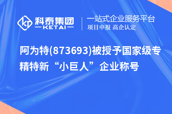 阿為特(873693)被授予國家級專精特新“小巨人”企業(yè)稱號