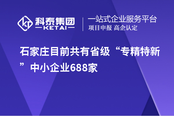 石家莊目前共有省級“專(zhuān)精特新”中小企業(yè)688家