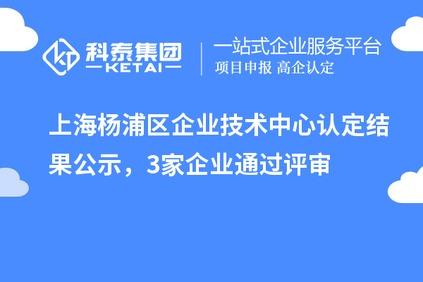 上海楊浦區(qū)企業(yè)技術中心認定結果公示，3家企業(yè)通過評審