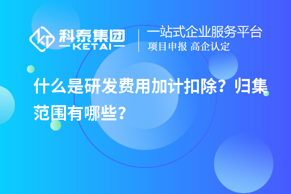 什么是研發(fā)費用加計扣除？歸集范圍有哪些？