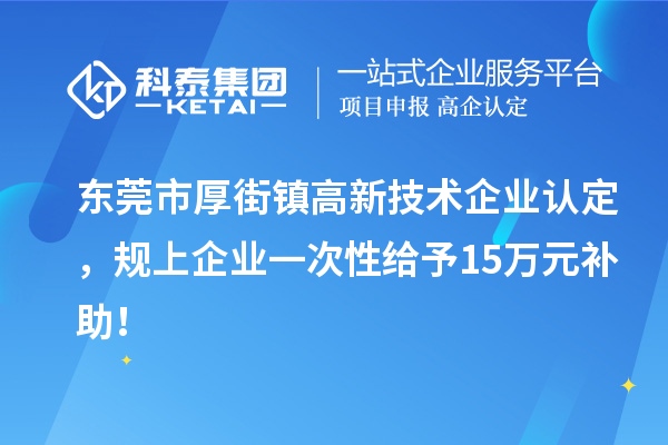 東莞市厚街鎮(zhèn)高新技術(shù)企業(yè)認定，規(guī)上企業(yè)一次性給予15萬元補助！