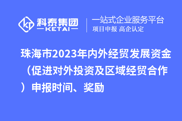 珠海市2023年內(nèi)外經(jīng)貿(mào)發(fā)展資金（促進(jìn)對外投資及區(qū)域經(jīng)貿(mào)合作）申報時間、獎勵