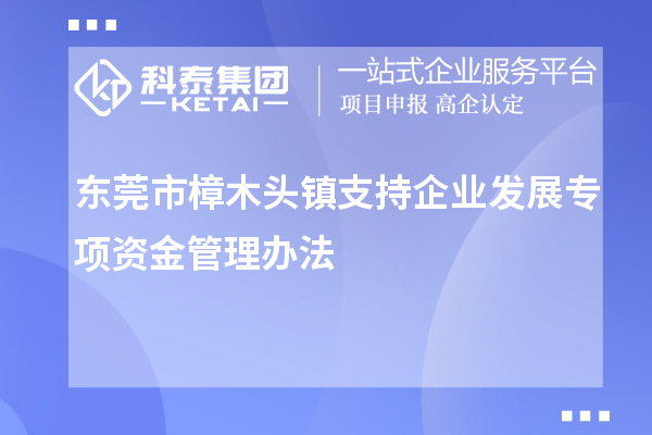 東莞市樟木頭鎮(zhèn)支持企業(yè)發(fā)展專項(xiàng)資金管理辦法