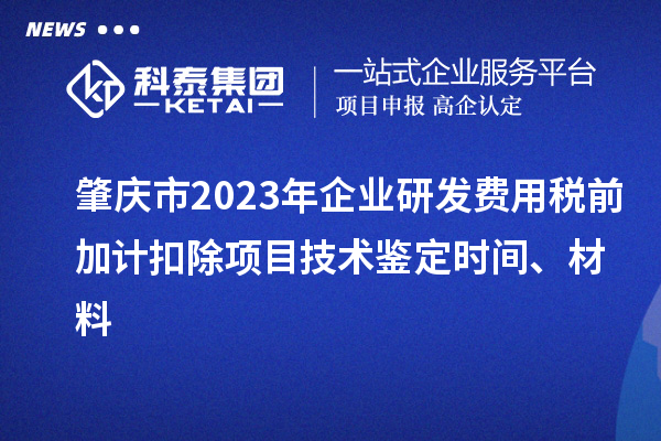 肇慶市2023年企業(yè)研發(fā)費(fèi)用稅前加計(jì)扣除項(xiàng)目技術(shù)鑒定時(shí)間、材料