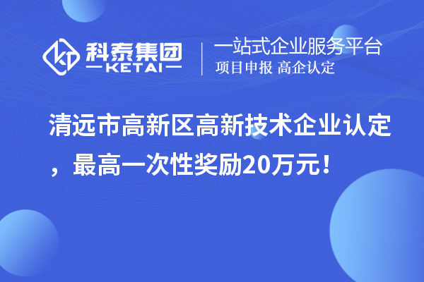 清遠(yuǎn)市高新區(qū)高新技術(shù)企業(yè)認(rèn)定，最高一次性獎(jiǎng)勵(lì)20萬(wàn)元！