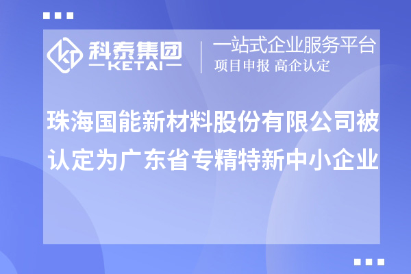 珠海國(guó)能新材料股份有限公司被認(rèn)定為廣東省專(zhuān)精特新中小企業(yè)