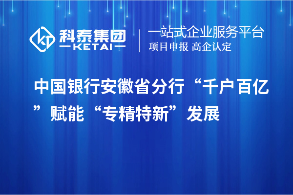 中國銀行安徽省分行“千戶(hù)百億”賦能“專(zhuān)精特新”發(fā)展