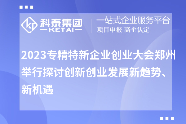 2023專(zhuān)精特新企業(yè)創(chuàng  )業(yè)大會(huì )鄭州舉行 探討創(chuàng  )新創(chuàng  )業(yè)發(fā)展新趨勢、新機遇