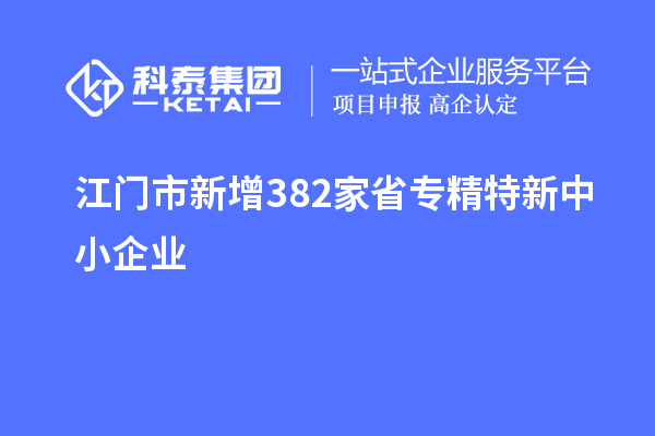 江門市新增382家省專精特新中小企業(yè)