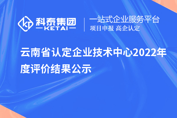 云南省認定企業(yè)技術(shù)中心2022年度評價結(jié)果公示