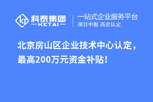 北京房山區(qū)企業(yè)技術(shù)中心認定，最高200萬元資金補貼！