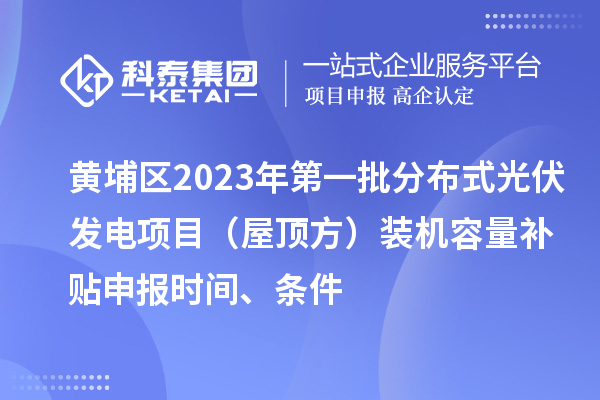 黃埔區(qū)2023年第一批分布式光伏發(fā)電項(xiàng)目（屋頂方）裝機(jī)容量補(bǔ)貼申報(bào)時(shí)間、條件