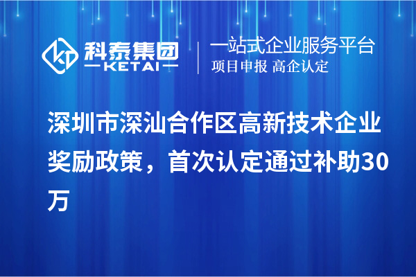 深圳市深汕合作區(qū)高新技術(shù)企業(yè)獎勵政策，首次認(rèn)定通過補助30萬