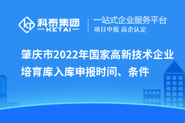 肇慶市2022年國(guó)家高新技術(shù)企業(yè)培育庫(kù)入庫(kù)申報(bào)時(shí)間、條件