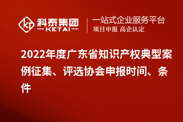 2022年度廣東省知識(shí)產(chǎn)權(quán)典型案例征集、評(píng)選協(xié)會(huì)申報(bào)時(shí)間、條件