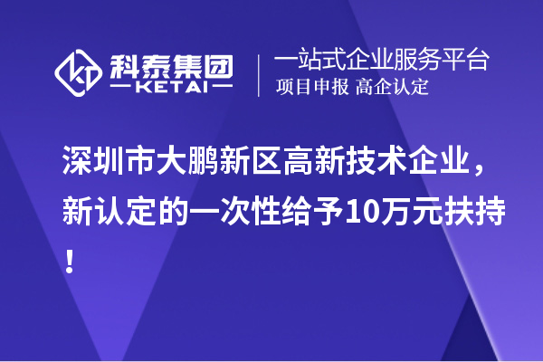 深圳市大鵬新區(qū)高新技術(shù)企業(yè)，新認(rèn)定的一次性給予10萬元扶持！