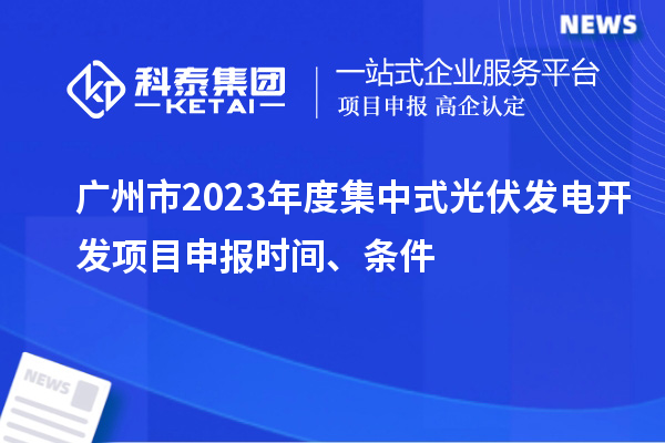 廣州市2023年度集中式光伏發(fā)電開發(fā)項(xiàng)目申報(bào)時(shí)間、條件