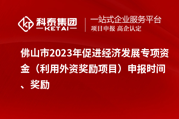 佛山市2023年促進(jìn)經(jīng)濟(jì)發(fā)展專項(xiàng)資金（利用外資獎(jiǎng)勵(lì)項(xiàng)目）申報(bào)時(shí)間、獎(jiǎng)勵(lì)