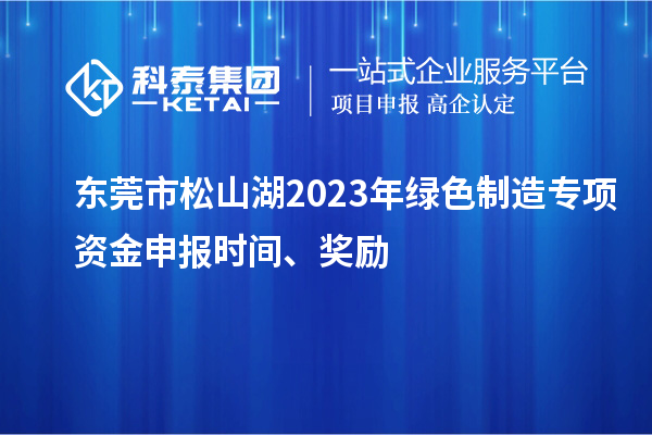 東莞市松山湖2023年綠色制造專項(xiàng)資金申報(bào)時(shí)間、獎(jiǎng)勵(lì)