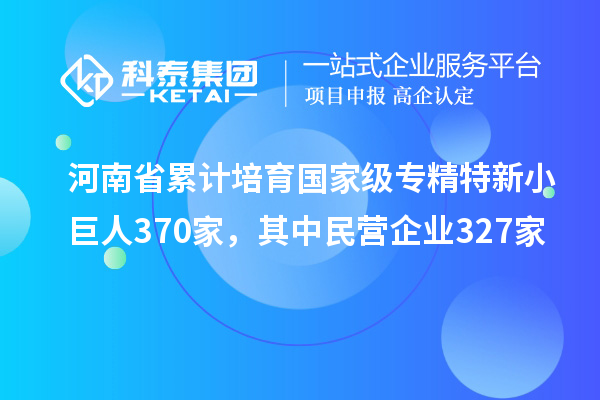 河南省累計培育國家級專精特新小巨人370家，其中民營企業(yè)327家