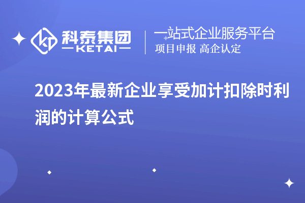 2023年最新企業(yè)享受加計扣除時(shí)利潤的計算公式