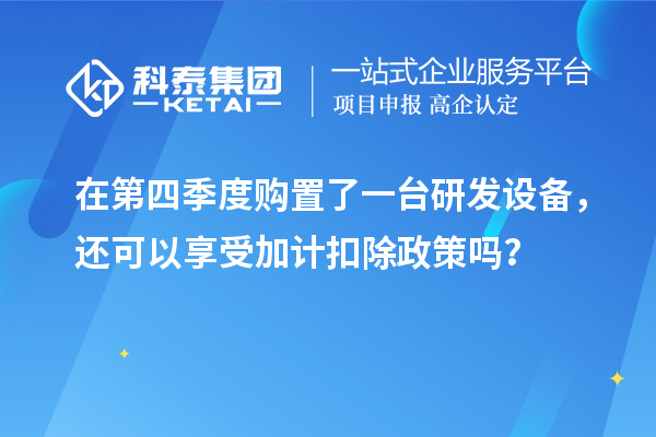 在第四季度購置了一臺研發(fā)設備，還可以享受加計扣除政策嗎？