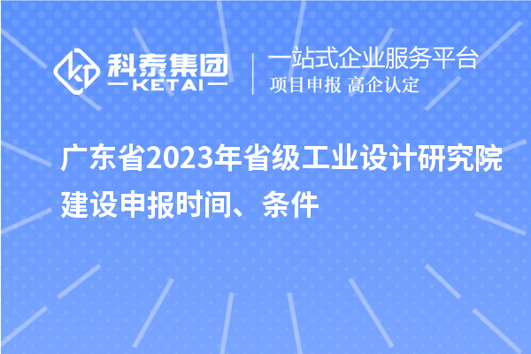 廣東省2023年省級工業(yè)設(shè)計(jì)研究院建設(shè)申報(bào)時(shí)間、條件