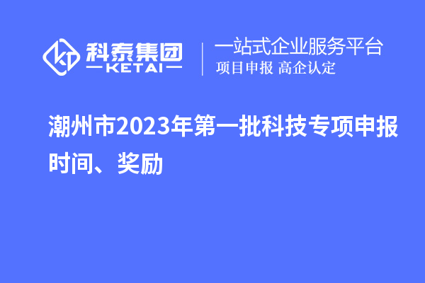 潮州市2023年第一批科技專(zhuān)項申報時(shí)間、獎勵