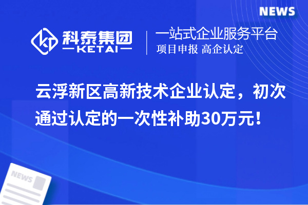 云浮新區高新技術(shù)企業(yè)認定，初次通過(guò)認定的一次性補助30萬(wàn)元！