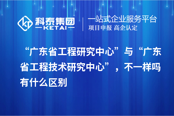 “廣東省工程研究中心”與“<a href=http://m.qiyeqqexmail.cn/fuwu/gongchengzhongxin.html target=_blank class=infotextkey>廣東省工程技術(shù)研究中心</a>”，不一樣嗎有什么區(qū)別