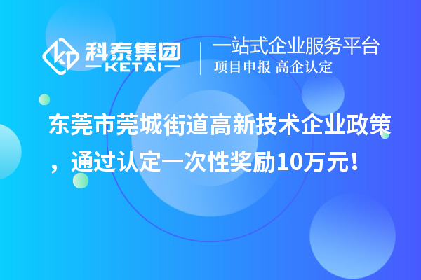 東莞市莞城街道高新技術(shù)企業(yè)政策，通過認(rèn)定一次性獎勵10萬元！