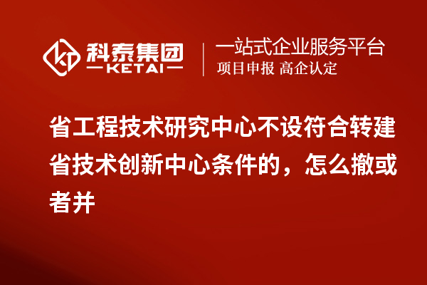 省工程技術研究中心不設符合轉建省技術創(chuàng)新中心條件的，怎么撤或者并