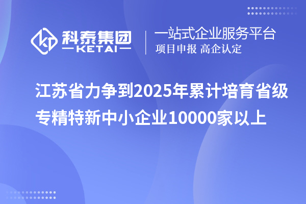 江蘇省力爭到2025年累計(jì)培育省級(jí)<a href=http://m.qiyeqqexmail.cn/fuwu/zhuanjingtexin.html target=_blank class=infotextkey>專精特新中小企業(yè)</a>10000家以上