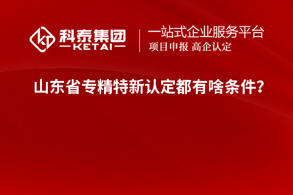 山東省專精特新認定都有啥條件？