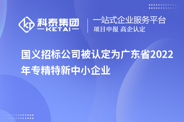 國(guó)義招標(biāo)公司被認(rèn)定為廣東省2022年專精特新中小企業(yè)