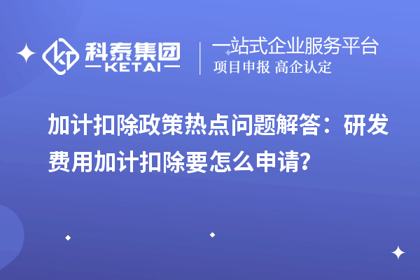 加計扣除政策熱點問題解答：研發(fā)費用加計扣除要怎么申請？