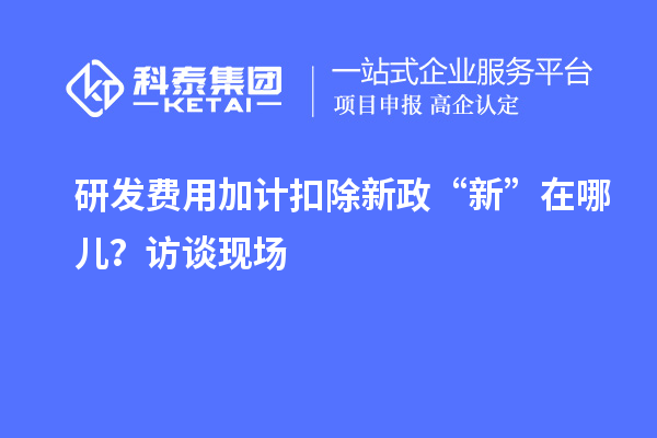 研發(fā)費用加計扣除新政“新”在哪兒？訪談現(xiàn)場