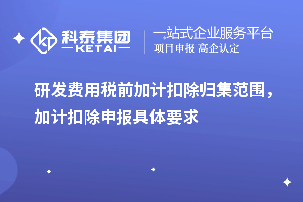 研發(fā)費用稅前加計扣除歸集范圍，加計扣除申報具體要求