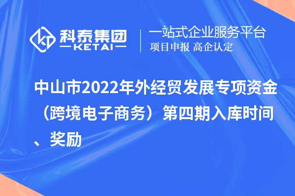 中山市2022年外經(jīng)貿發(fā)展專(zhuān)項資金（跨境電子商務(wù)）第四期入庫時(shí)間、獎勵