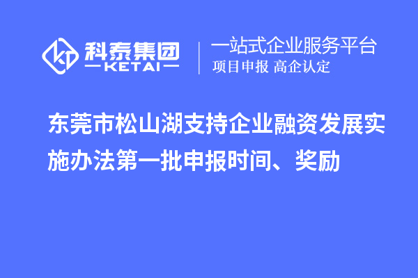 東莞市松山湖支持企業(yè)融資發(fā)展實(shí)施辦法第一批申報時(shí)間、獎勵